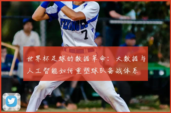 世界杯足球的数据革命：大数据与人工智能如何重塑球队备战体系