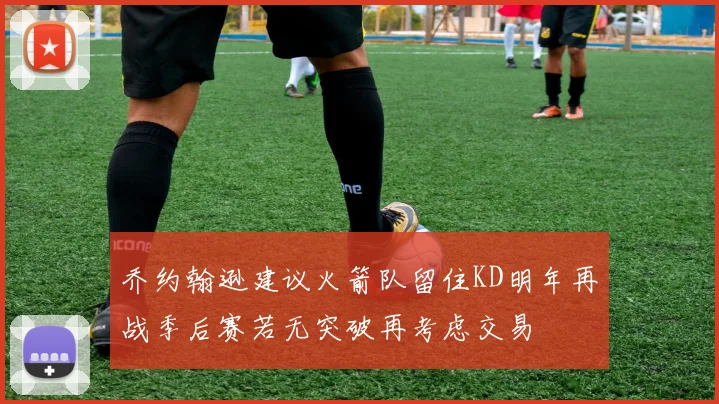 乔约翰逊建议火箭队留住KD明年再战季后赛若无突破再考虑交易