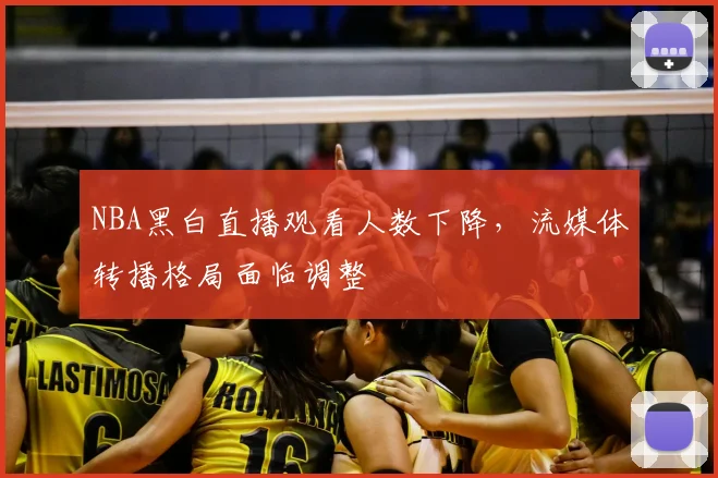 NBA黑白直播观看人数下降,流媒体转播格局面临调整