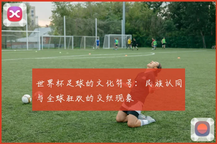 世界杯足球的文化符号：民族认同与全球狂欢的交织现象