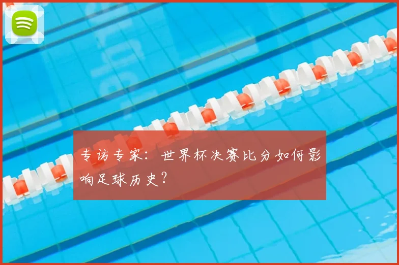 专访专家：世界杯决赛比分如何影响足球历史？