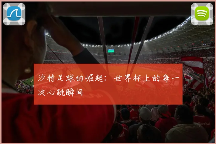 沙特足球的崛起：世界杯上的每一次心跳瞬间