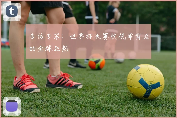 专访专家:世界杯决赛收视率背后的全球狂热