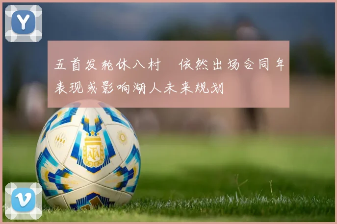五首发轮休八村塁依然出场合同年表现或影响湖人未来规划