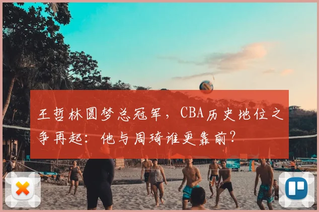 王哲林圆梦总冠军，CBA历史地位之争再起：他与周琦谁更靠前？