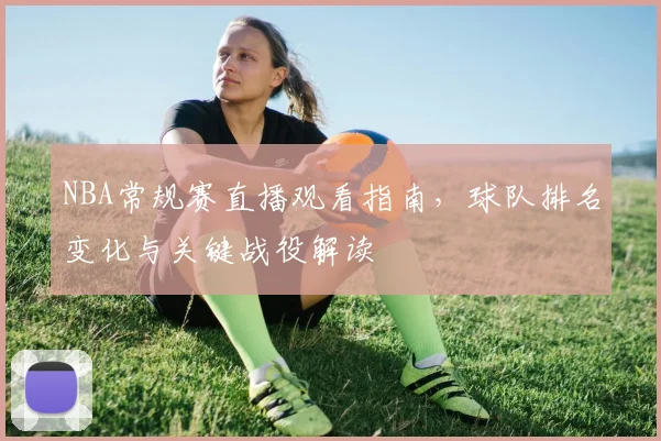 NBA常规赛直播观看指南，球队排名变化与关键战役解读