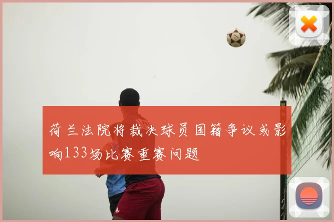 荷兰法院将裁决球员国籍争议或影响133场比赛重赛问题