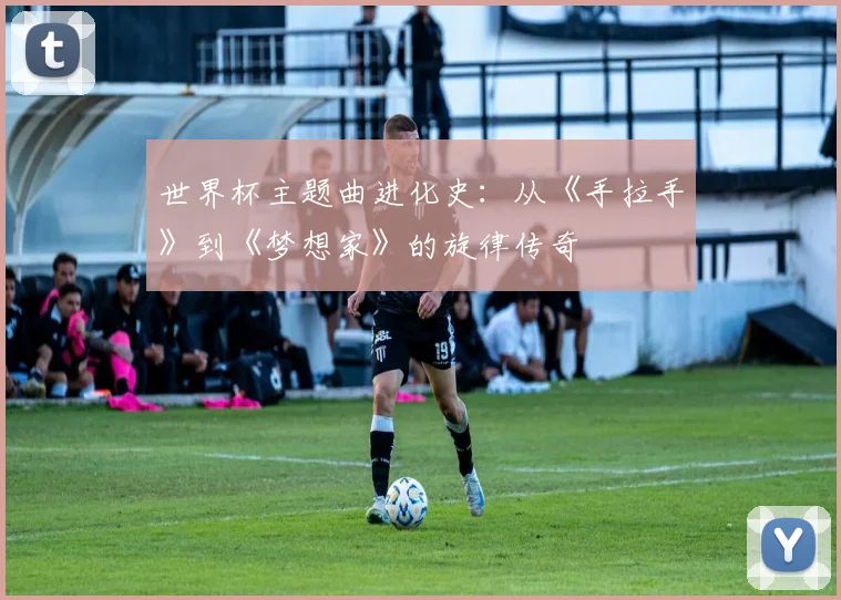 世界杯主题曲进化史:从《手拉手》到《梦想家》的旋律传奇