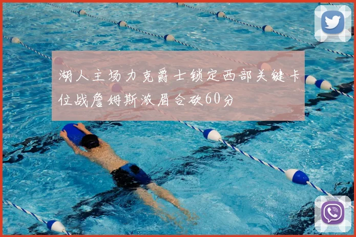 湖人主场力克爵士锁定西部关键卡位战詹姆斯浓眉合砍60分