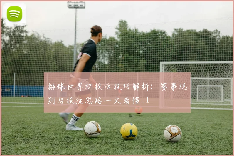 排球世界杯投注技巧解析：赛事规则与投注思路一文看懂_1