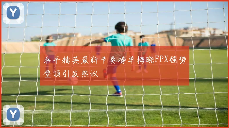 和平精英最新节奏榜单揭晓FPX强势登顶引发热议