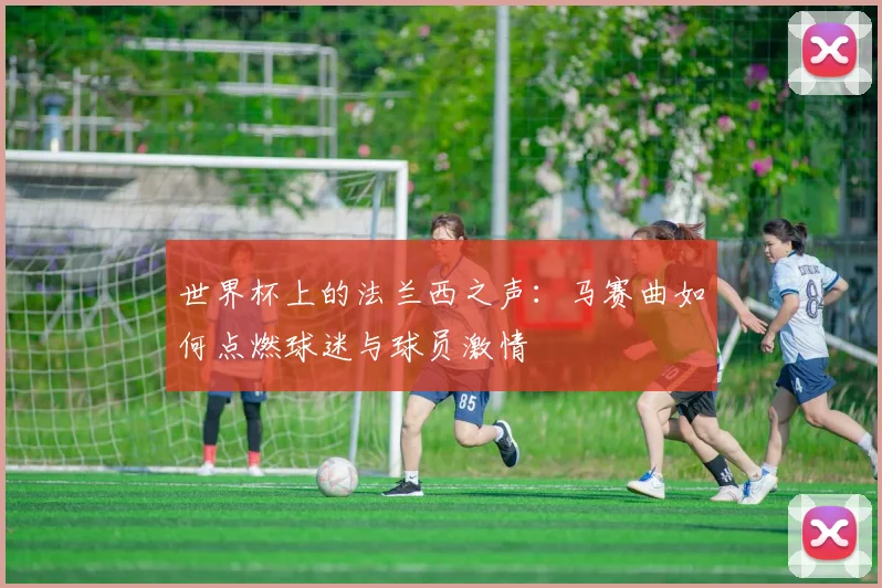 世界杯上的法兰西之声：马赛曲如何点燃球迷与球员激情