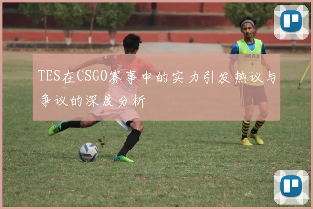 TES在CSGO赛事中的实力引发热议与争议的深度分析