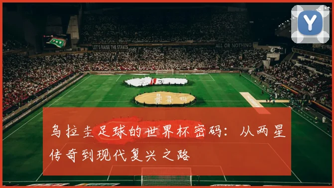 乌拉圭足球的世界杯密码：从两星传奇到现代复兴之路