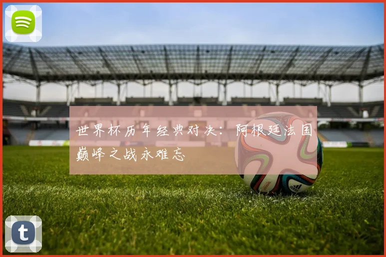 世界杯历年经典对决：阿根廷法国巅峰之战永难忘