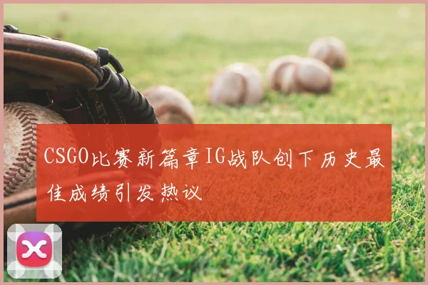 CSGO比赛新篇章IG战队创下历史最佳成绩引发热议