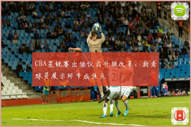 CBA星锐赛出场仪式升级改革，新秀球员展示环节成焦点