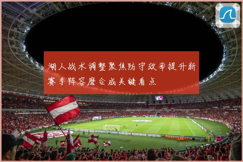 湖人战术调整聚焦防守效率提升新赛季阵容磨合成关键看点