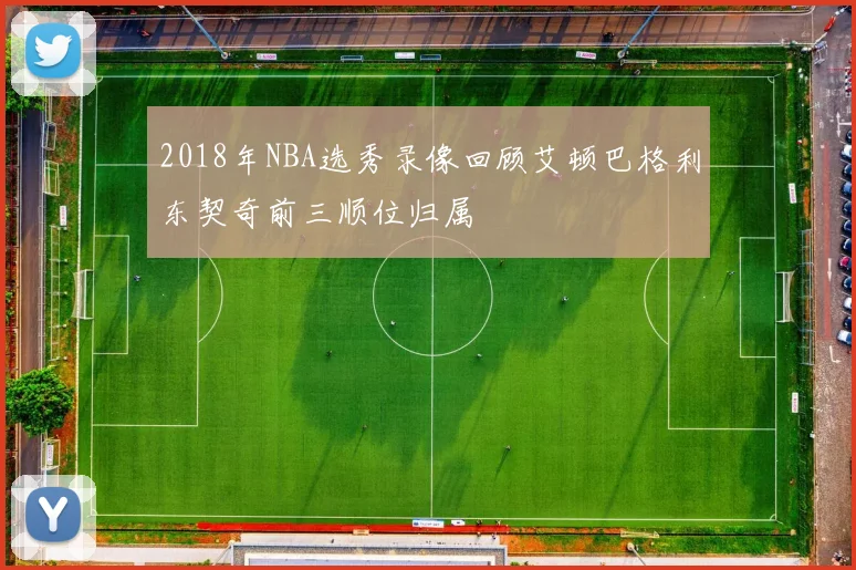 2018年NBA选秀录像回顾艾顿巴格利东契奇前三顺位归属