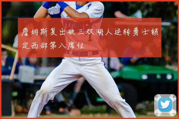 詹姆斯复出砍三双湖人逆转勇士锁定西部第八席位