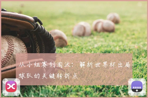 从小组赛到淘汰：解析世界杯出局球队的关键转折点