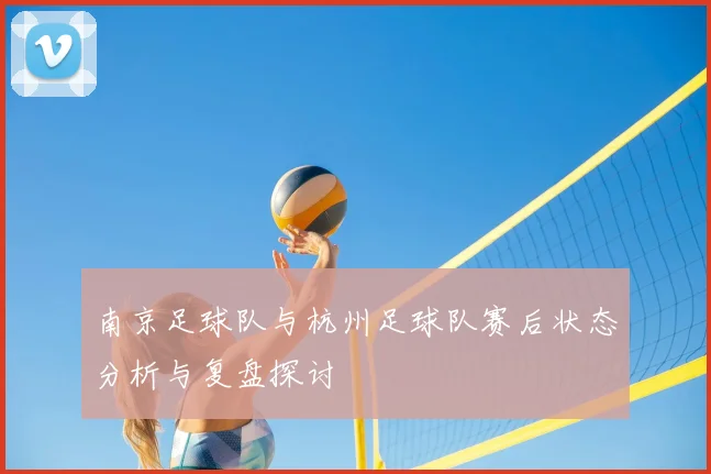 南京足球队与杭州足球队赛后状态分析与复盘探讨