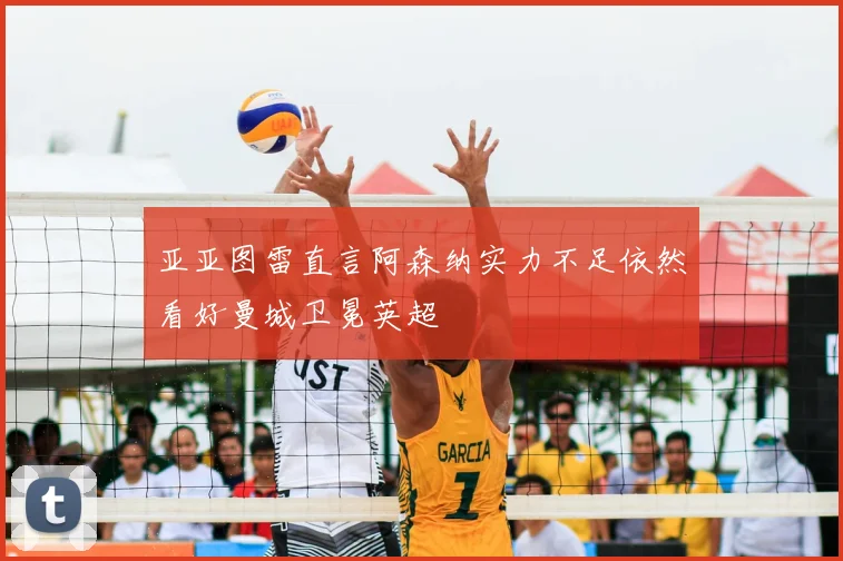 亚亚图雷直言阿森纳实力不足依然看好曼城卫冕英超