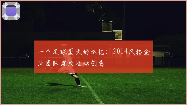 一个足球夏天的记忆：2014风格企业团队建设活动创意