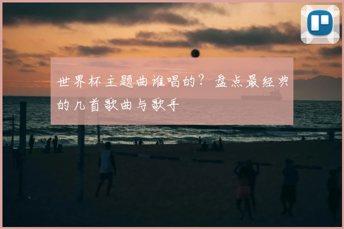 世界杯主题曲谁唱的?盘点最经典的几首歌曲与歌手
