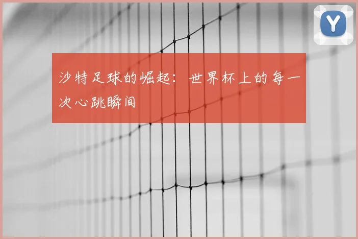 沙特足球的崛起：世界杯上的每一次心跳瞬间