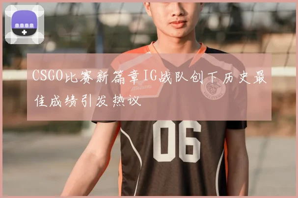 CSGO比赛新篇章IG战队创下历史最佳成绩引发热议