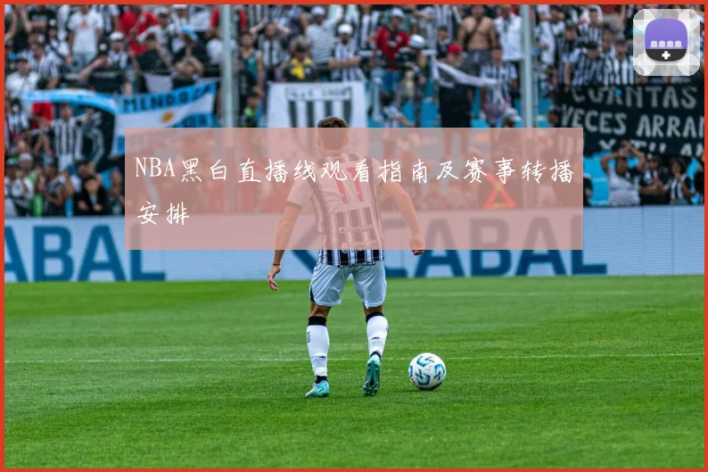 NBA黑白直播线观看指南及赛事转播安排
