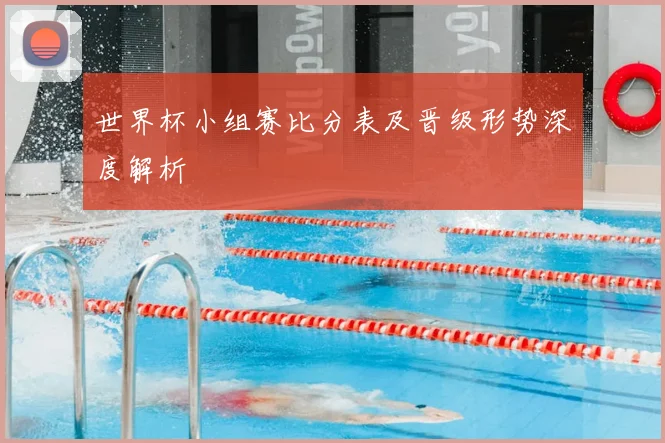 世界杯小组赛比分表及晋级形势深度解析