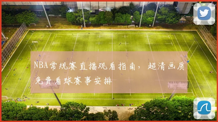 NBA常规赛直播观看指南，超清画质免费看球赛事安排