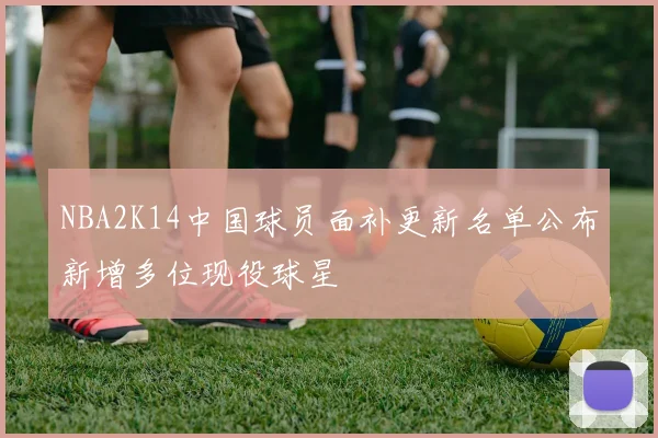 NBA2K14中国球员面补更新名单公布新增多位现役球星