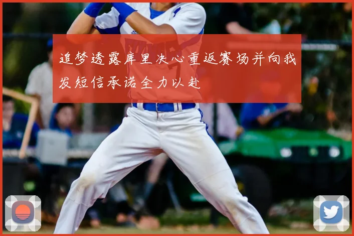 追梦透露库里决心重返赛场并向我发短信承诺全力以赴