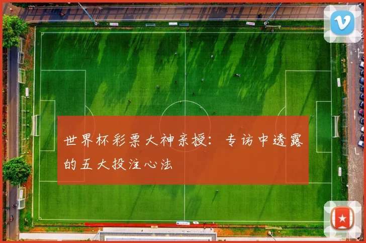 世界杯彩票大神亲授：专访中透露的五大投注心法