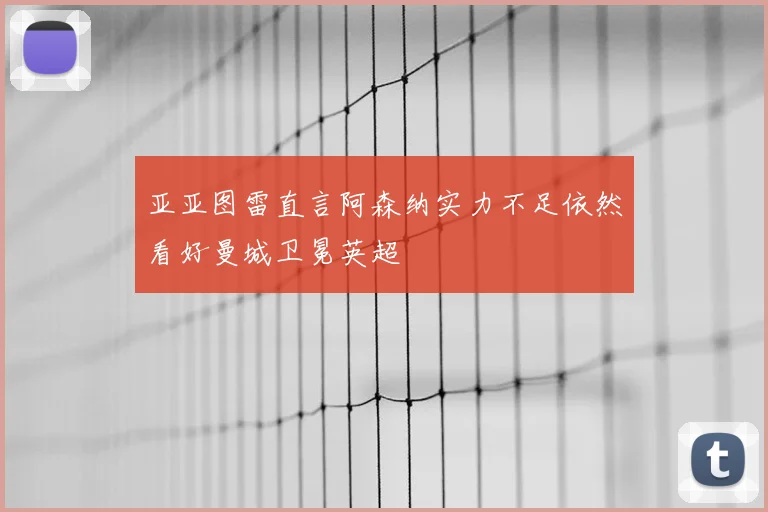 亚亚图雷直言阿森纳实力不足依然看好曼城卫冕英超