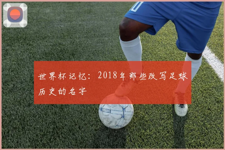 世界杯记忆：2018年那些改写足球历史的名字