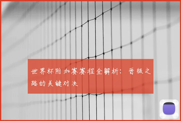 世界杯附加赛赛程全解析:晋级之路的关键对决