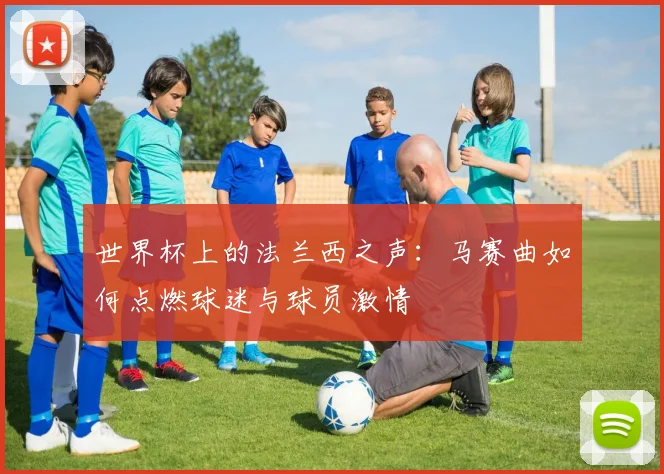 世界杯上的法兰西之声：马赛曲如何点燃球迷与球员激情