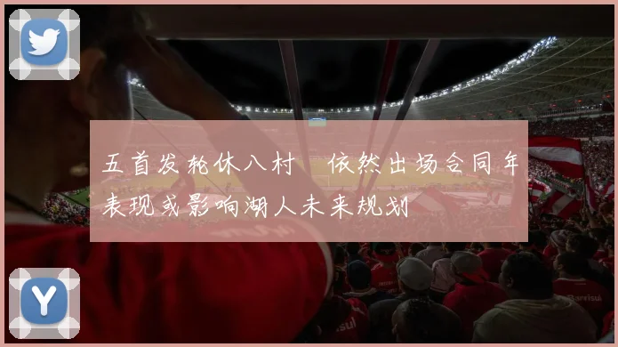 五首发轮休八村塁依然出场合同年表现或影响湖人未来规划