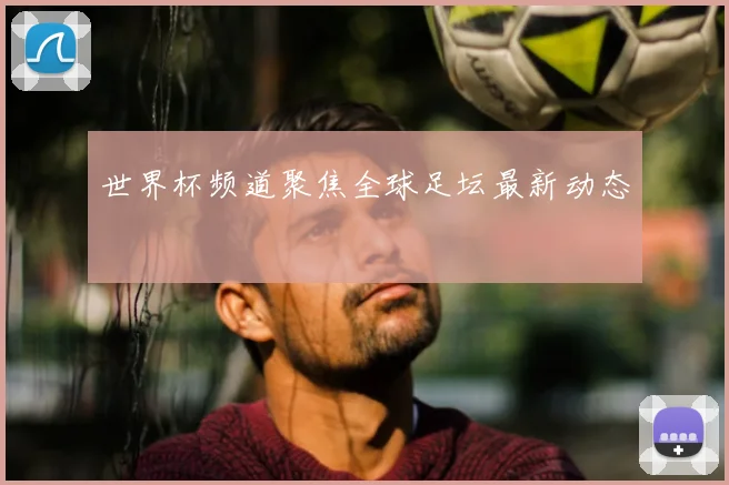 世界杯频道聚焦全球足坛最新动态