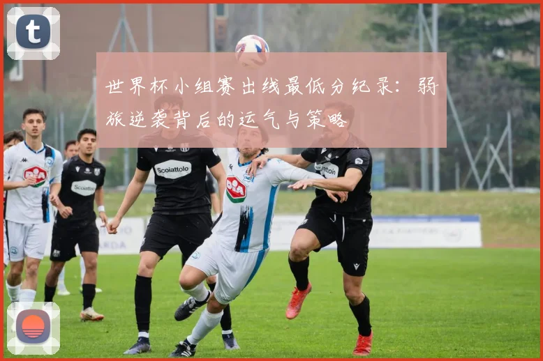 世界杯小组赛出线最低分纪录：弱旅逆袭背后的运气与策略