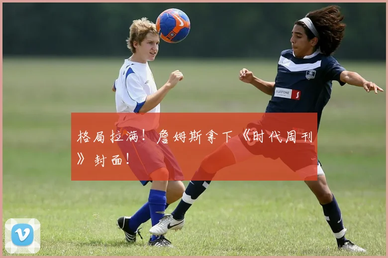 格局拉满！詹姆斯拿下《时代周刊》封面！