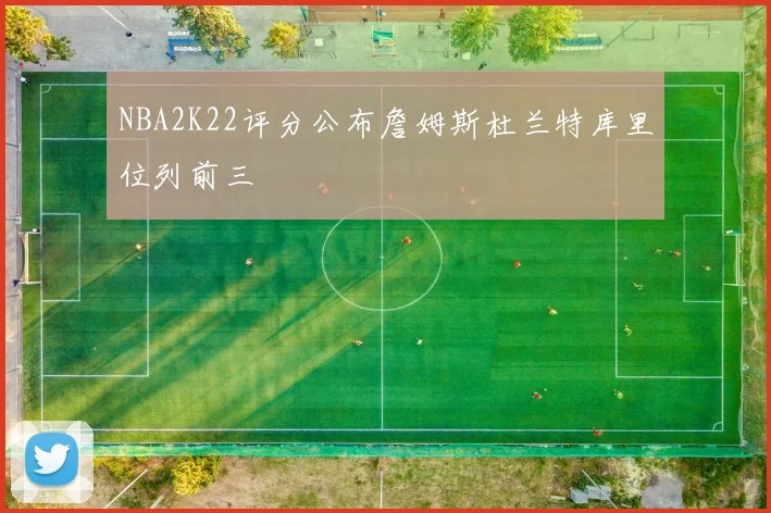 NBA2K22评分公布詹姆斯杜兰特库里位列前三
