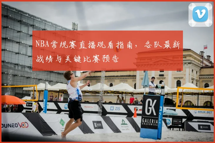 NBA常规赛直播观看指南,各队最新战绩与关键比赛预告