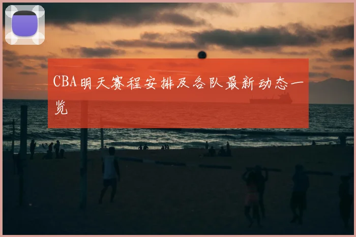CBA明天赛程安排及各队最新动态一览