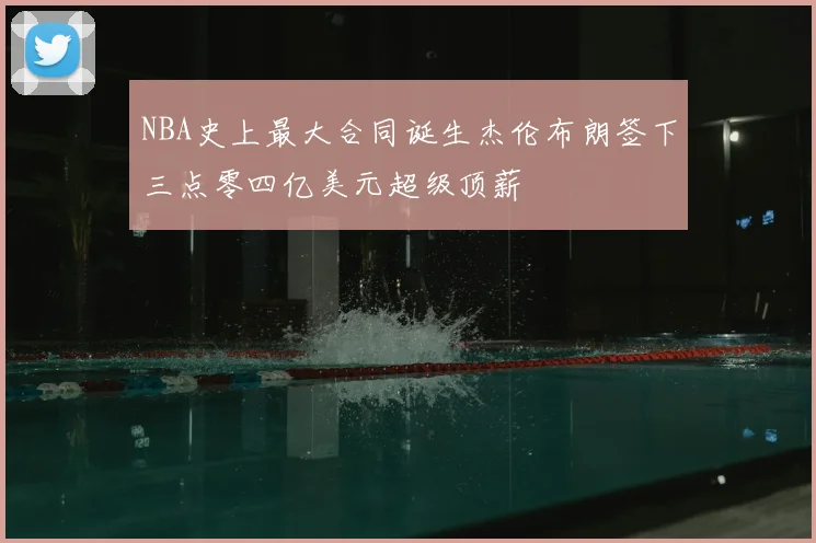 NBA史上最大合同诞生杰伦布朗签下三点零四亿美元超级顶薪