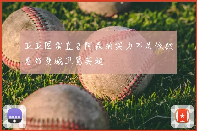 亚亚图雷直言阿森纳实力不足依然看好曼城卫冕英超